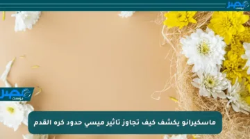 ماسكيرانو يكشف كيف تجاوز تأثير ميسي حدود كرة القدم